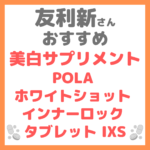 友利新さんオススメ美白サプリメント『POLA ホワイトショット インナーロック タブレット IXS』 まとめ