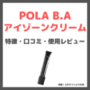 【POLA B.A アイゾーンクリーム使用レビュー】ポーラ最高峰のアイクリーム 特徴・口コミ・評判など