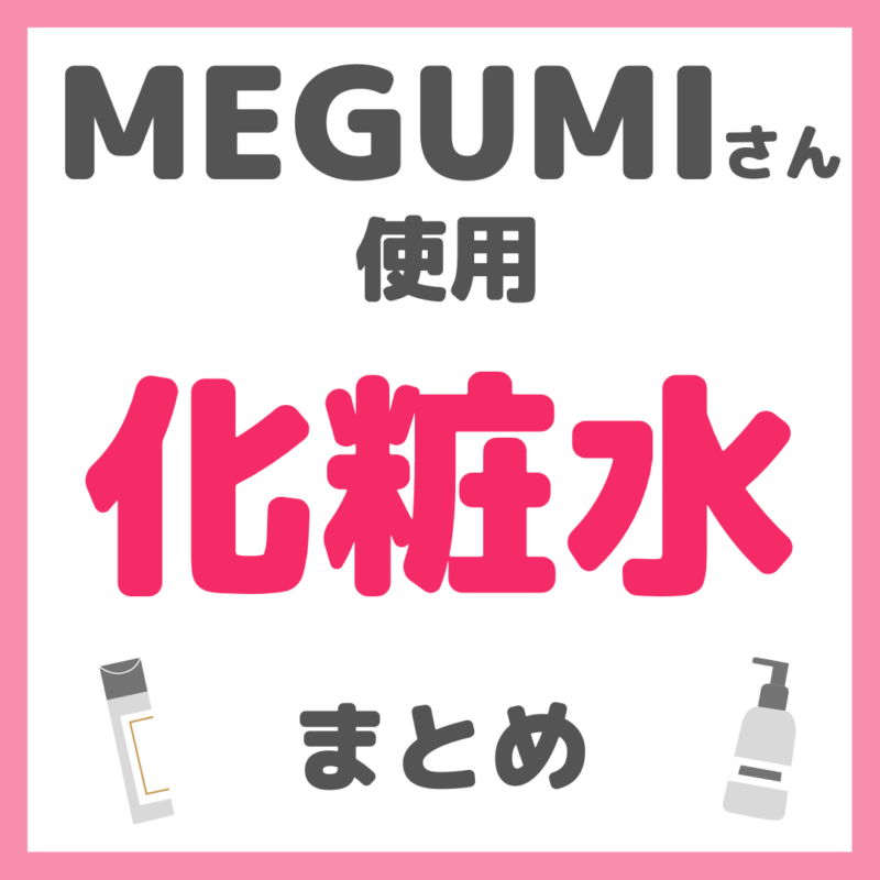 MEGUMI（メグミ）さん使用 化粧水 まとめ（拭き取り化粧水・ミスト化粧水・フィックスミストなども）