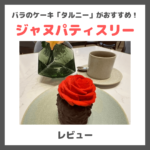 「ジャヌパティスリー」訪問レビュー！薔薇のケーキ「タルニー」がおすすめ！｜麻布台ヒルズにオープンしたジャヌ東京に潜入